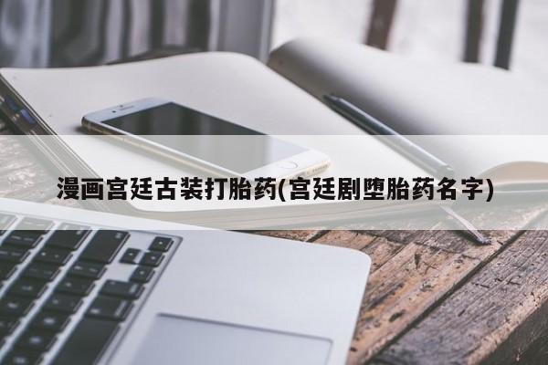 网上流产药专卖微信,漫画宫廷古装打胎药(宫廷剧堕胎药名字)