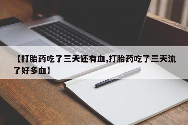 网上流产药专卖微信,【打胎药吃了三天还有血,打胎药吃了三天流了好多血】