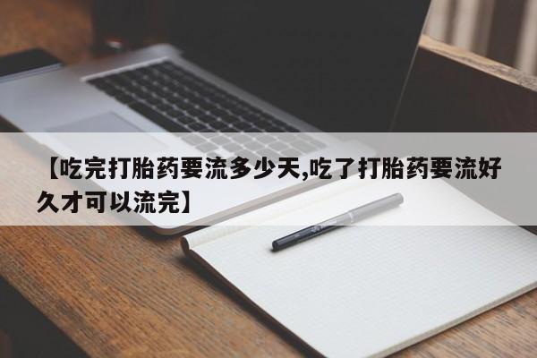 网上流产药专卖微信,【吃完打胎药要流多少天,吃了打胎药要流好久才可以流完】