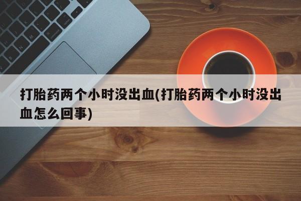 网上流产药专卖微信,打胎药两个小时没出血(打胎药两个小时没出血怎么回事)