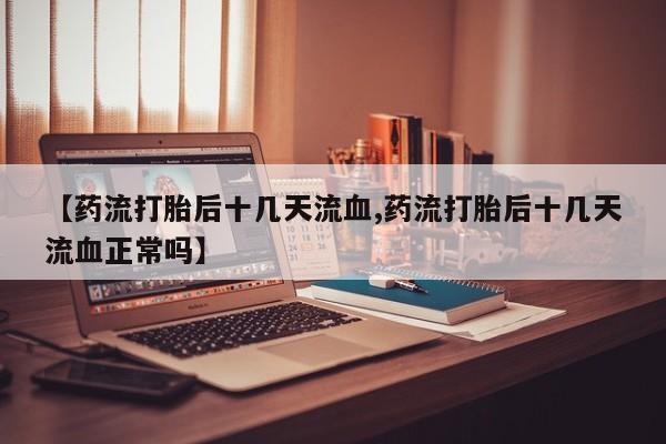 网上流产药专卖微信,【药流打胎后十几天流血,药流打胎后十几天流血正常吗】