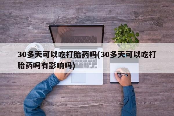 网上流产药专卖微信,30多天可以吃打胎药吗(30多天可以吃打胎药吗有影响吗)