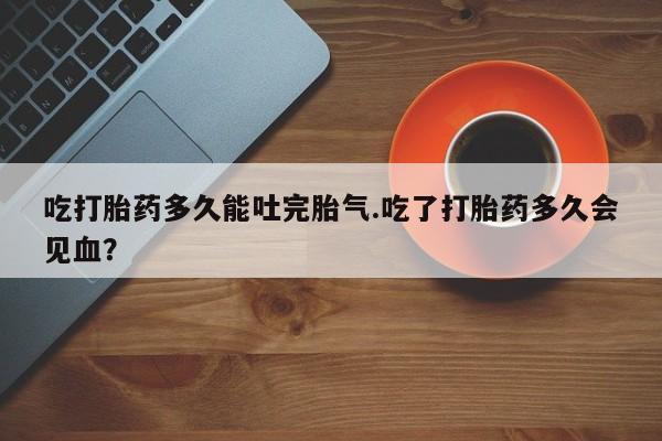 网上流产药专卖微信,吃打胎药多久能吐完胎气.吃了打胎药多久会见血？