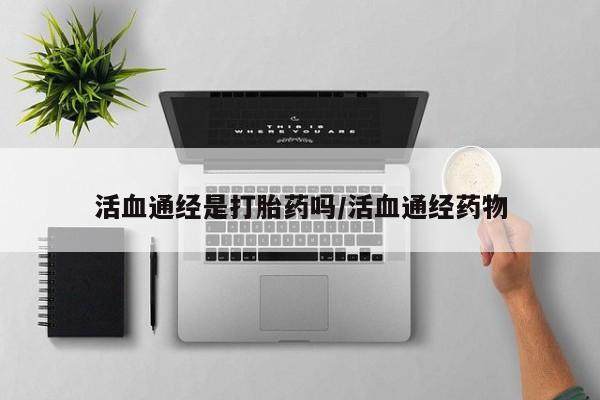 网上流产药专卖微信,活血通经是打胎药吗/活血通经药物
