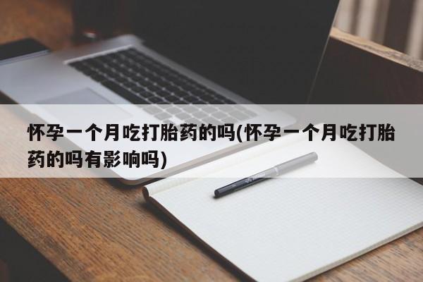 网上流产药专卖微信,怀孕一个月吃打胎药的吗(怀孕一个月吃打胎药的吗有影响吗)