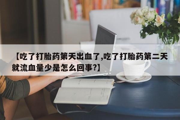 网上流产药专卖微信,【吃了打胎药第天出血了,吃了打胎药第二天就流血量少是怎么回事?】