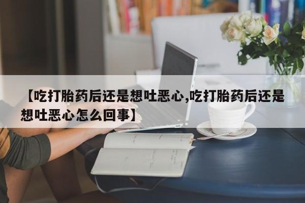 网上流产药专卖微信,【吃打胎药后还是想吐恶心,吃打胎药后还是想吐恶心怎么回事】