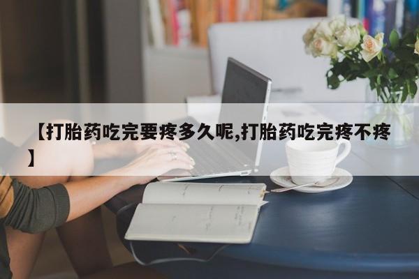 网上流产药专卖微信,【打胎药吃完要疼多久呢,打胎药吃完疼不疼】