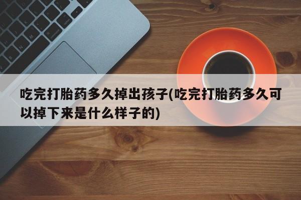 网上流产药专卖微信,吃完打胎药多久掉出孩子(吃完打胎药多久可以掉下来是什么样子的)