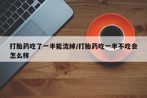 网上流产药专卖微信,打胎药吃了一半能流掉/打胎药吃一半不吃会怎么样