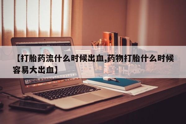 网上流产药专卖微信,【打胎药流什么时候出血,药物打胎什么时候容易大出血】