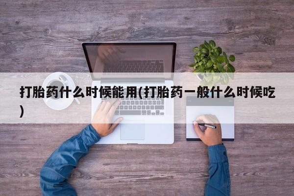 网上流产药专卖微信,打胎药什么时候能用(打胎药一般什么时候吃)