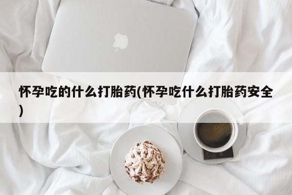 网上流产药专卖微信,怀孕吃的什么打胎药(怀孕吃什么打胎药安全)