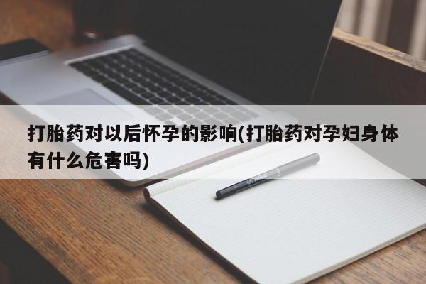 网上流产药专卖微信,打胎药对以后怀孕的影响(打胎药对孕妇身体有什么危害吗)