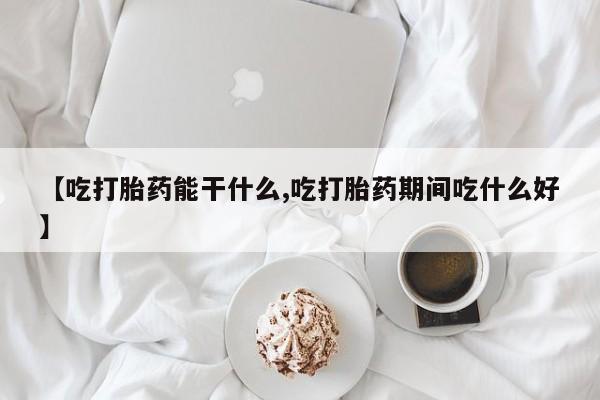 网上流产药专卖微信,【吃打胎药能干什么,吃打胎药期间吃什么好】