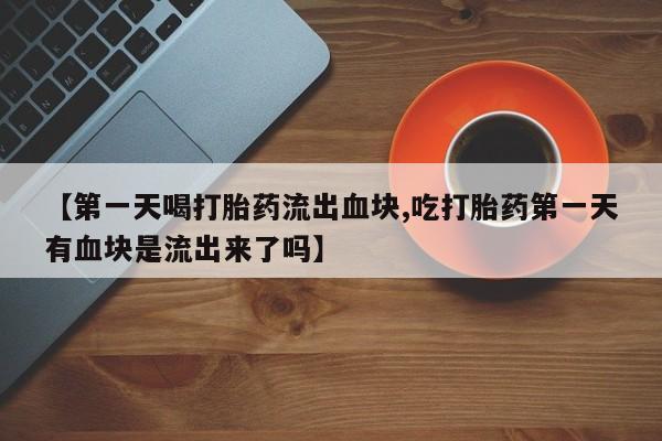 网上流产药专卖微信,【第一天喝打胎药流出血块,吃打胎药第一天有血块是流出来了吗】