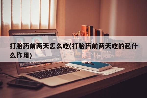 网上流产药专卖微信,打胎药前两天怎么吃(打胎药前两天吃的起什么作用)
