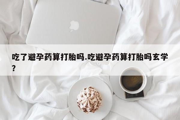 网上流产药专卖微信,吃了避孕药算打胎吗.吃避孕药算打胎吗玄学？