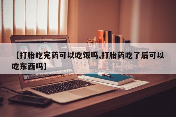网上流产药专卖微信,【打胎吃完药可以吃饭吗,打胎药吃了后可以吃东西吗】