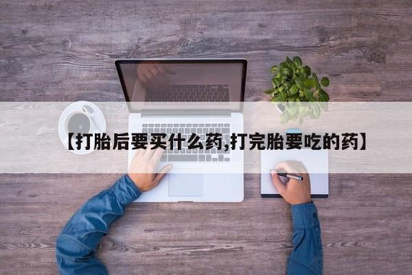 网上流产药专卖微信,【打胎后要买什么药,打完胎要吃的药】