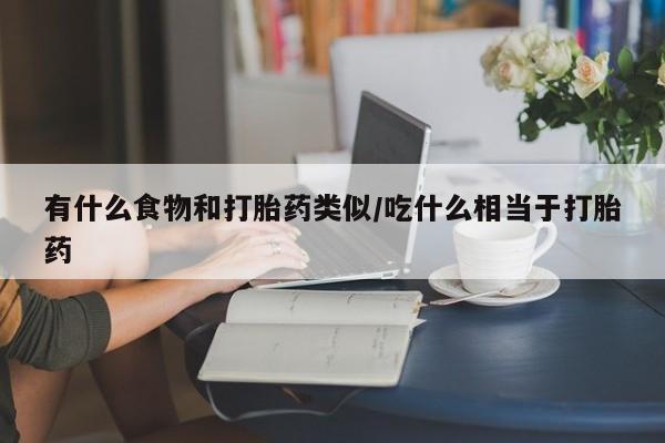 网上流产药专卖微信,有什么食物和打胎药类似/吃什么相当于打胎药