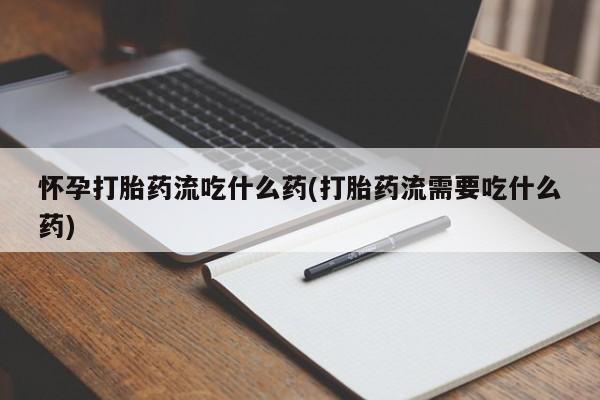 网上流产药专卖微信,怀孕打胎药流吃什么药(打胎药流需要吃什么药)