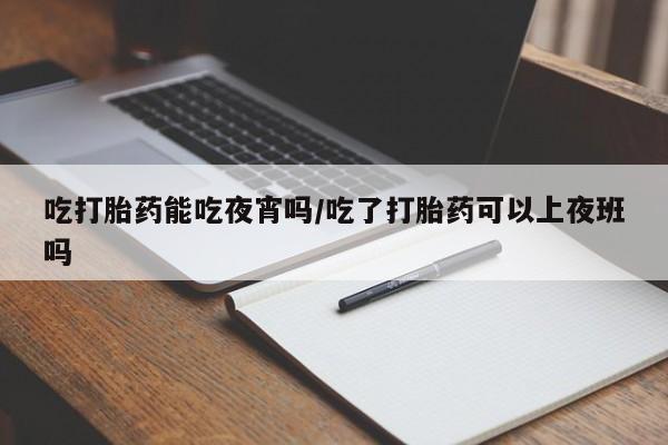 网上流产药专卖微信,吃打胎药能吃夜宵吗/吃了打胎药可以上夜班吗