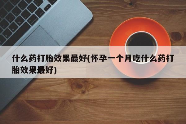 网上流产药专卖微信,什么药打胎效果最好(怀孕一个月吃什么药打胎效果最好)