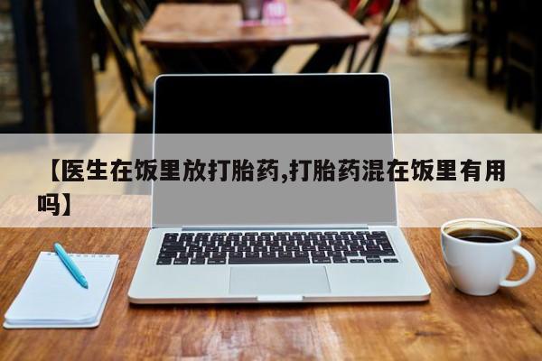 网上流产药专卖微信,【医生在饭里放打胎药,打胎药混在饭里有用吗】