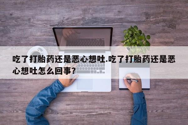网上流产药专卖微信,吃了打胎药还是恶心想吐.吃了打胎药还是恶心想吐怎么回事？