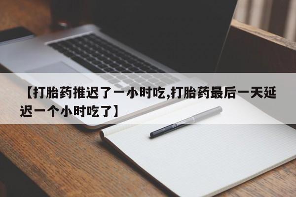 网上流产药专卖微信,【打胎药推迟了一小时吃,打胎药最后一天延迟一个小时吃了】