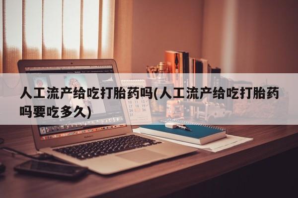 网上流产药专卖微信,人工流产给吃打胎药吗(人工流产给吃打胎药吗要吃多久)