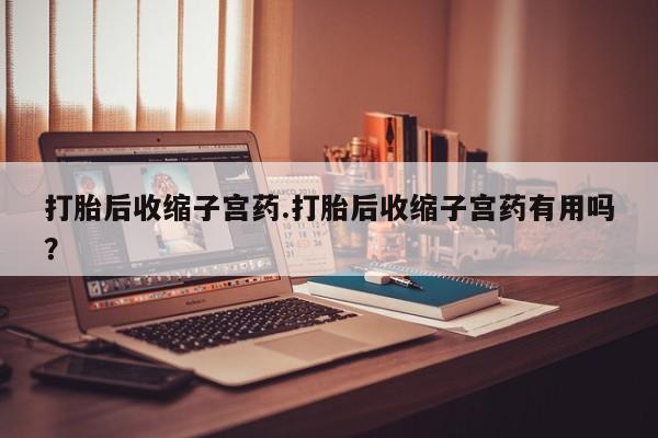 网上流产药专卖微信,打胎后收缩子宫药.打胎后收缩子宫药有用吗?