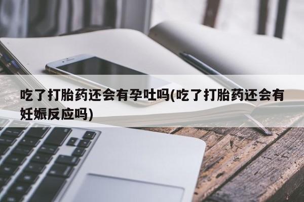 网上流产药专卖微信,吃了打胎药还会有孕吐吗(吃了打胎药还会有妊娠反应吗)