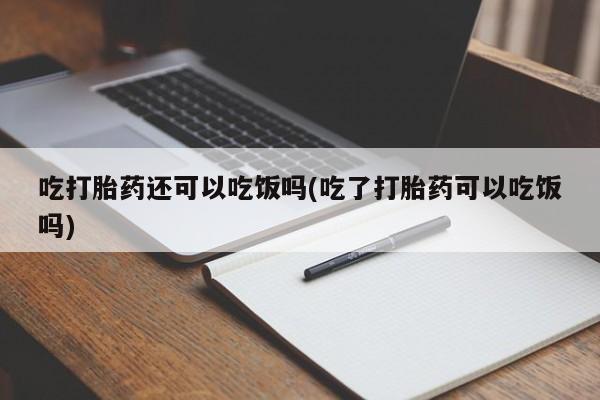 网上流产药专卖微信,吃打胎药还可以吃饭吗(吃了打胎药可以吃饭吗)