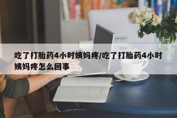 网上流产药专卖微信,吃了打胎药4小时姨妈疼/吃了打胎药4小时姨妈疼怎么回事