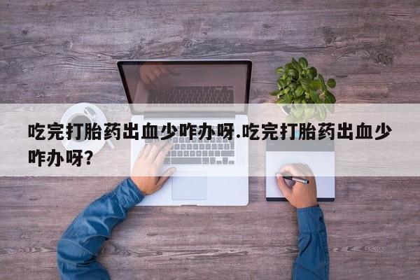 网上流产药专卖微信,吃完打胎药出血少咋办呀.吃完打胎药出血少咋办呀？