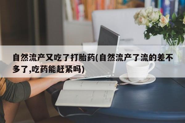 网上流产药专卖微信,自然流产又吃了打胎药(自然流产了流的差不多了,吃药能赶紧吗)