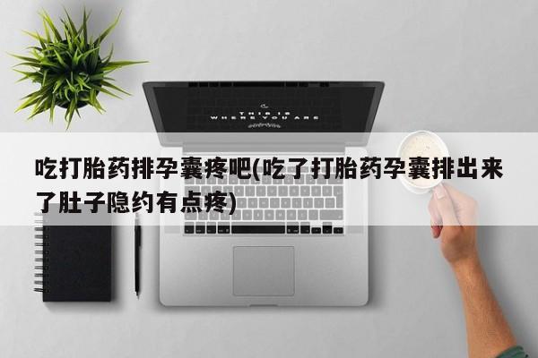 网上流产药专卖微信,吃打胎药排孕囊疼吧(吃了打胎药孕囊排出来了肚子隐约有点疼)