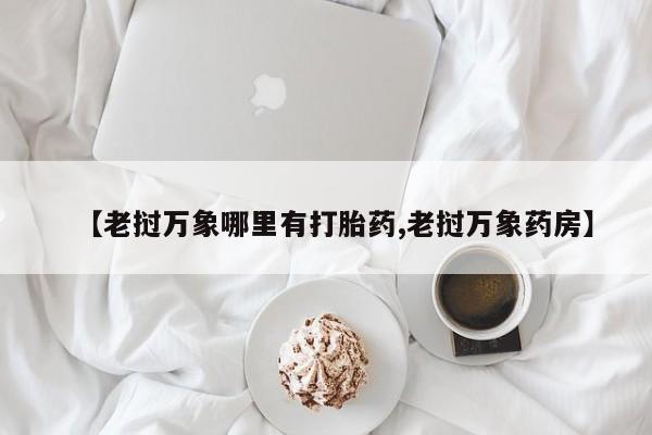 网上流产药专卖微信,【老挝万象哪里有打胎药,老挝万象药房】