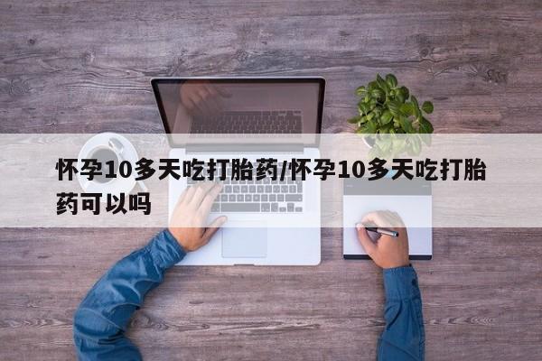 网上流产药专卖微信,怀孕10多天吃打胎药/怀孕10多天吃打胎药可以吗