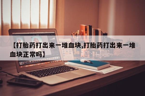 网上流产药专卖微信,【打胎药打出来一堆血块,打胎药打出来一堆血块正常吗】