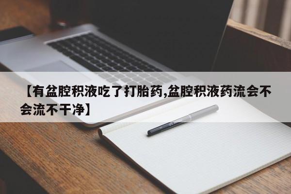 网上流产药专卖微信,【有盆腔积液吃了打胎药,盆腔积液药流会不会流不干净】