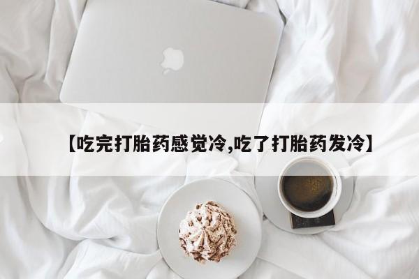 网上流产药专卖微信,【吃完打胎药感觉冷,吃了打胎药发冷】
