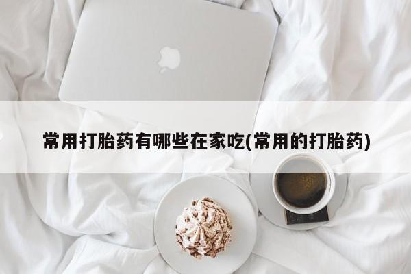 网上流产药专卖微信,常用打胎药有哪些在家吃(常用的打胎药)
