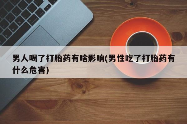 网上流产药专卖微信,男人喝了打胎药有啥影响(男性吃了打胎药有什么危害)