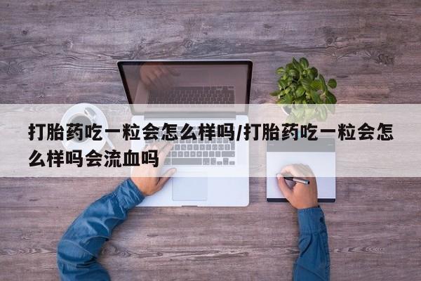网上流产药专卖微信,打胎药吃一粒会怎么样吗/打胎药吃一粒会怎么样吗会流血吗