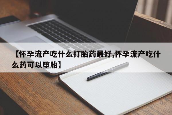 网上流产药专卖微信,【怀孕流产吃什么打胎药最好,怀孕流产吃什么药可以堕胎】
