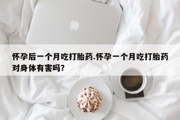 网上流产药专卖微信,怀孕后一个月吃打胎药.怀孕一个月吃打胎药对身体有害吗？