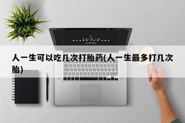 网上流产药专卖微信,人一生可以吃几次打胎药(人一生最多打几次胎)